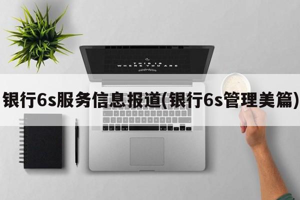 银行6s服务信息报道(银行6s管理美篇)