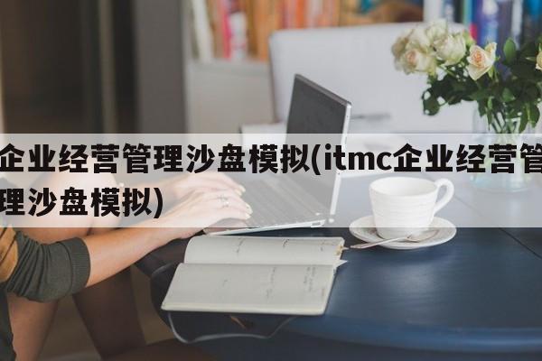 企业经营管理沙盘模拟(itmc企业经营管理沙盘模拟)