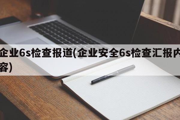 企业6s检查报道(企业安全6s检查汇报内容)